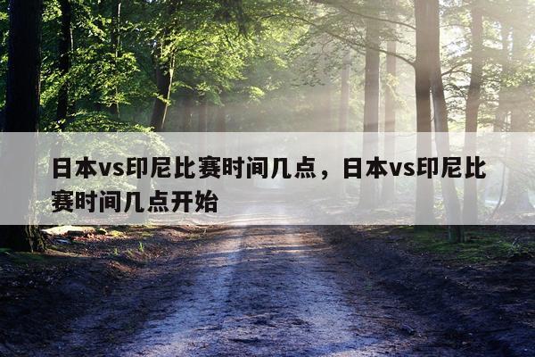 日本vs印尼比赛时间几点,日本vs印尼比赛时间几点开始