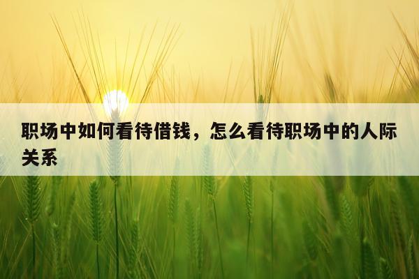 职场中如何看待借钱，怎么看待职场中的人际关系