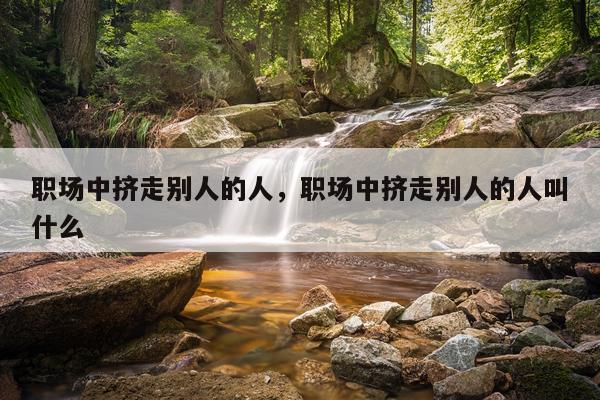 职场中挤走别人的人，职场中挤走别人的人叫什么