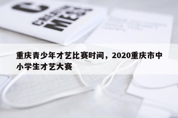 重庆青少年才艺比赛时间,2020重庆市中小学生才艺大赛