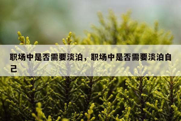职场中是否需要淡泊，职场中是否需要淡泊自己