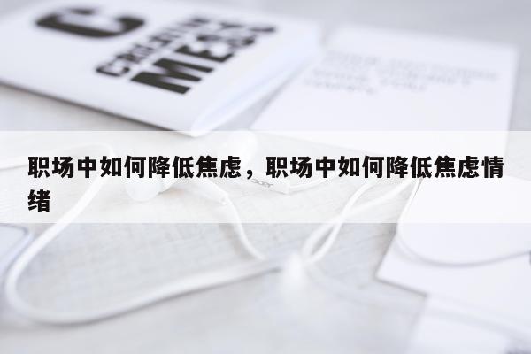 职场中如何降低焦虑，职场中如何降低焦虑情绪