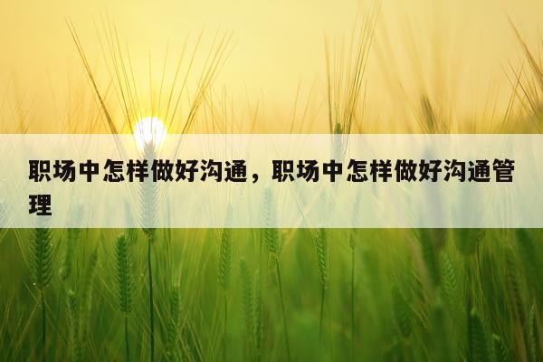 职场中怎样做好沟通，职场中怎样做好沟通管理