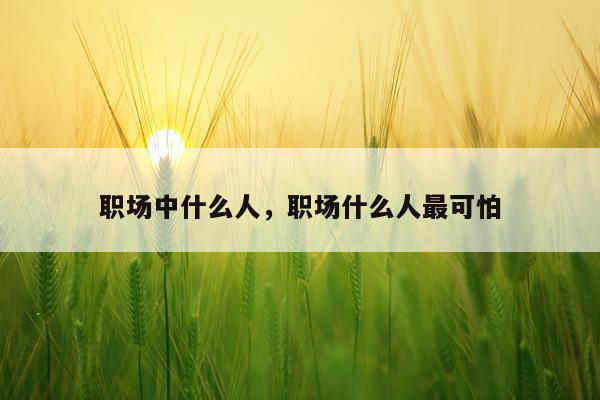 职场中什么人，职场什么人最可怕