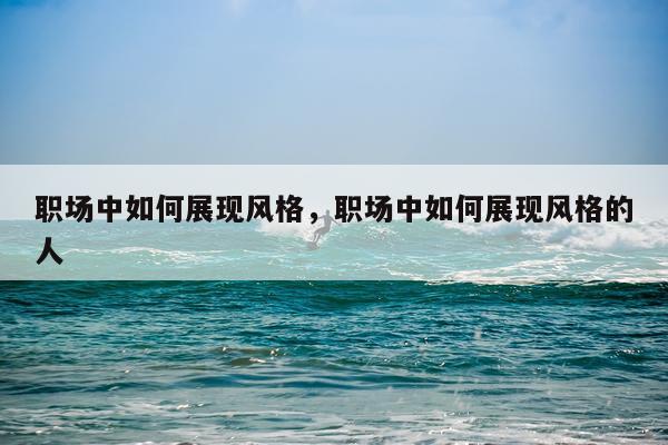 职场中如何展现风格，职场中如何展现风格的人