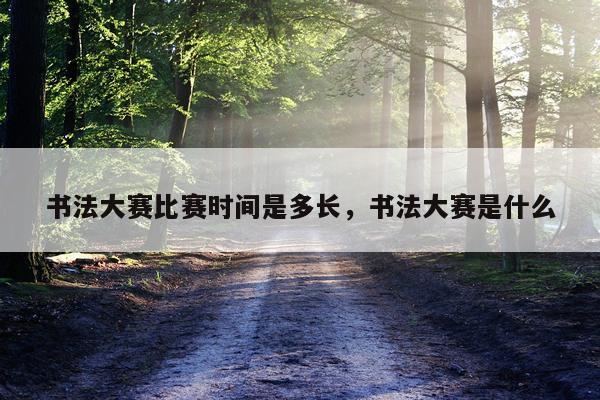 书法大赛比赛时间是多长，书法大赛是什么