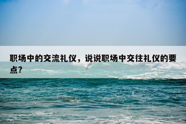 职场中的交流礼仪，说说职场中交往礼仪的要点?