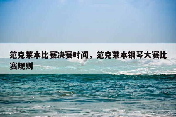 范克莱本比赛决赛时间，范克莱本钢琴大赛比赛规则