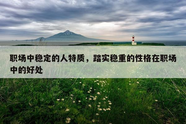 职场中稳定的人特质，踏实稳重的性格在职场中的好处