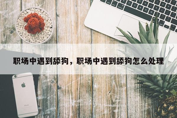 职场中遇到舔狗，职场中遇到舔狗怎么处理