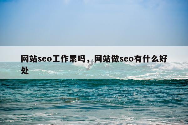 网站seo工作累吗，网站做seo有什么好处