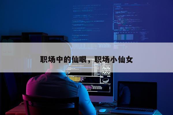职场中的仙眼，职场小仙女