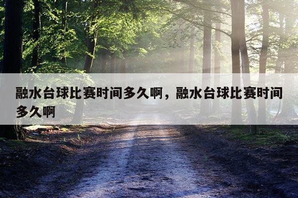 融水台球比赛时间多久啊，融水台球比赛时间多久啊