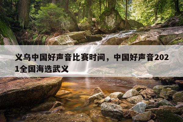 义乌中国好声音比赛时间，中国好声音2021全国海选武义