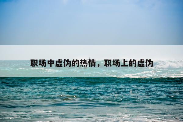 职场中虚伪的热情，职场上的虚伪