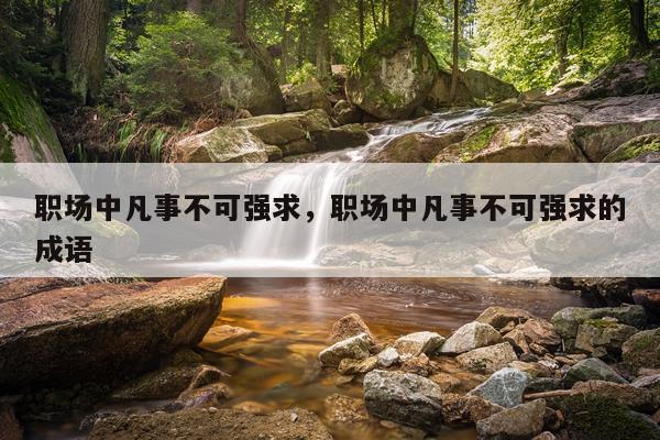 职场中凡事不可强求，职场中凡事不可强求的成语