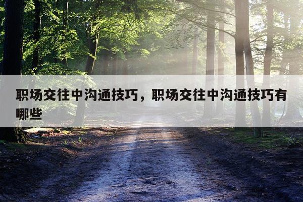 职场交往中沟通技巧，职场交往中沟通技巧有哪些