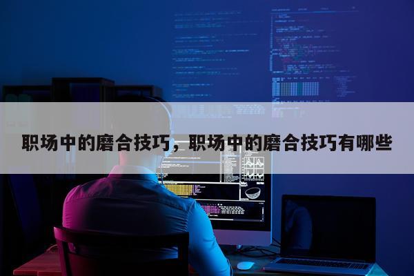 职场中的磨合技巧，职场中的磨合技巧有哪些