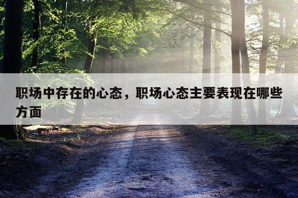 职场中存在的心态，职场心态主要表现在哪些方面