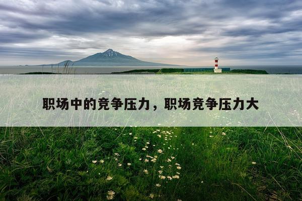 职场中的竞争压力，职场竞争压力大