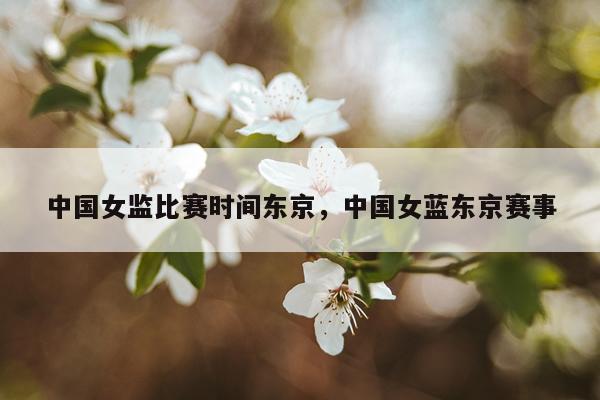 中国女监比赛时间东京，中国女蓝东京赛事