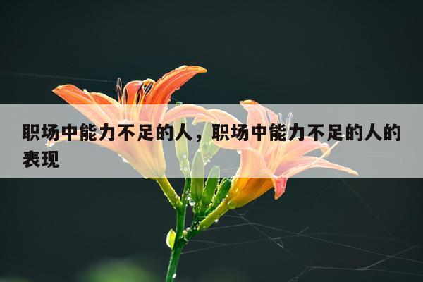 职场中能力不足的人，职场中能力不足的人的表现