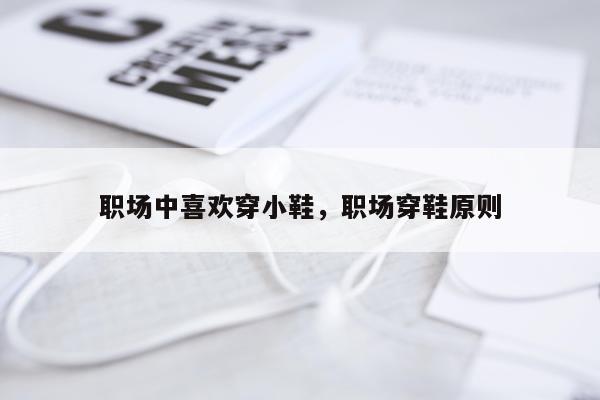 职场中喜欢穿小鞋，职场穿鞋原则