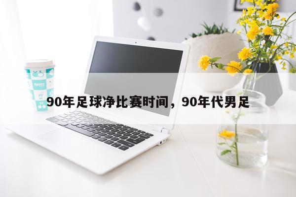 90年足球净比赛时间，90年代男足