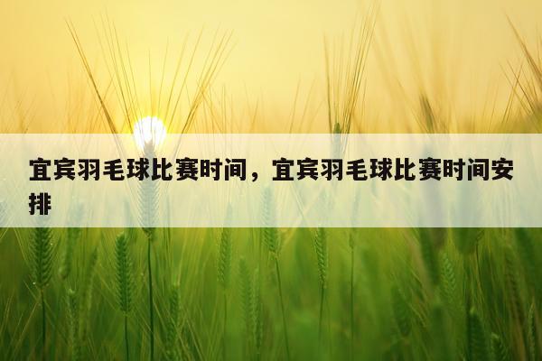 宜宾羽毛球比赛时间，宜宾羽毛球比赛时间安排