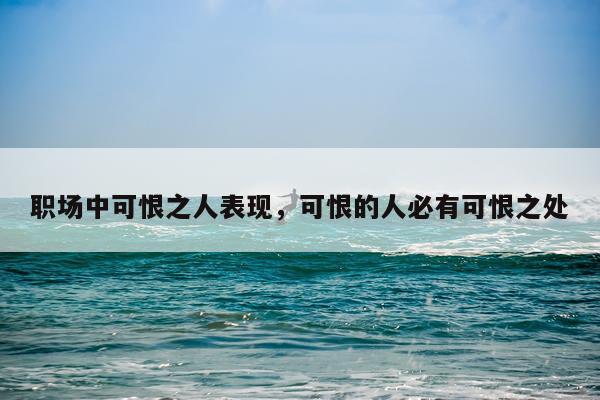 职场中可恨之人表现，可恨的人必有可恨之处
