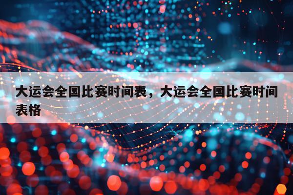 大运会全国比赛时间表，大运会全国比赛时间表格