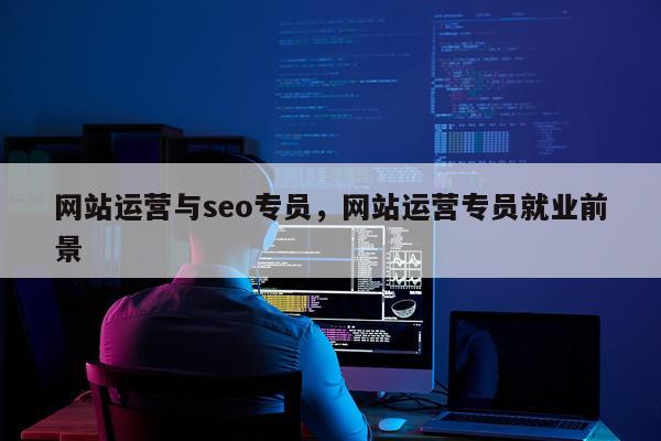 网站运营与seo专员，网站运营专员就业前景
