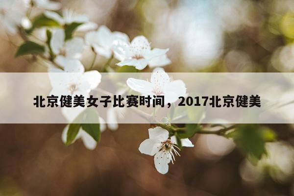 北京健美女子比赛时间，2017北京健美