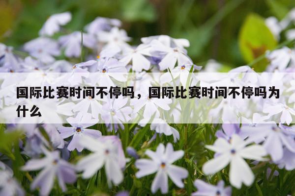 国际比赛时间不停吗，国际比赛时间不停吗为什么