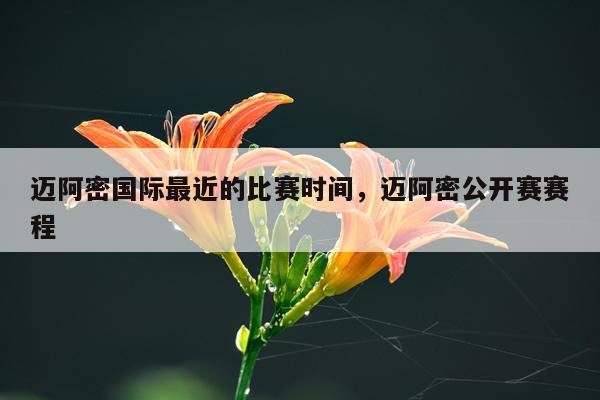 迈阿密国际最近的比赛时间，迈阿密公开赛赛程