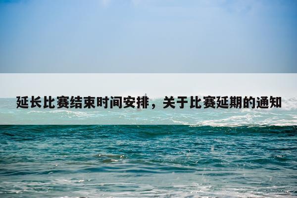 延长比赛结束时间安排，关于比赛延期的通知