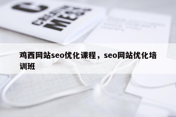鸡西网站seo优化课程，seo网站优化培训班