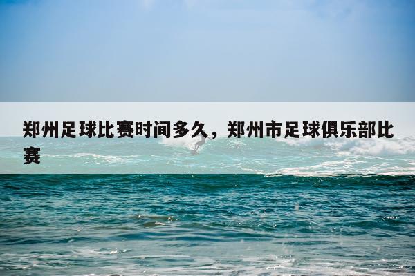 郑州足球比赛时间多久，郑州市足球俱乐部比赛
