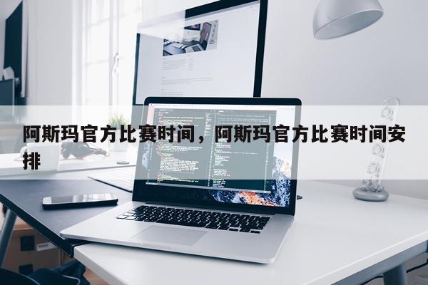 阿斯玛官方比赛时间，阿斯玛官方比赛时间安排