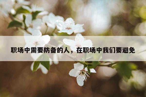 职场中需要防备的人，在职场中我们要避免