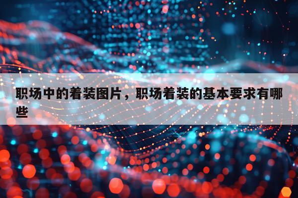职场中的着装图片，职场着装的基本要求有哪些