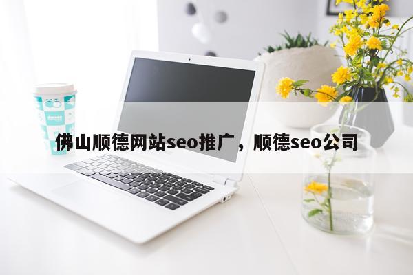佛山顺德网站seo推广，顺德seo公司