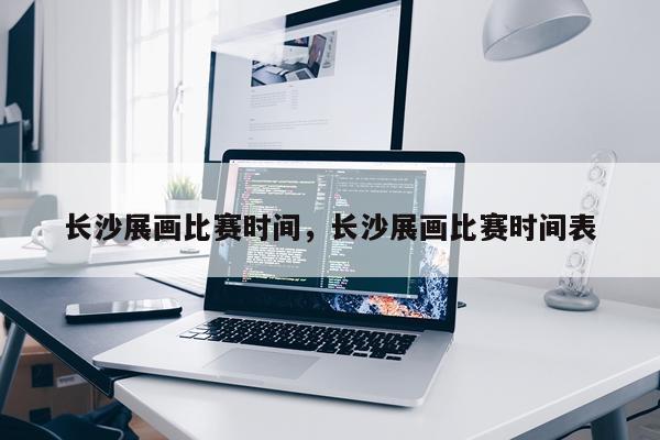 长沙展画比赛时间，长沙展画比赛时间表