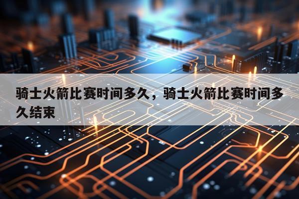 骑士火箭比赛时间多久，骑士火箭比赛时间多久结束