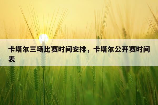 卡塔尔三场比赛时间安排，卡塔尔公开赛时间表