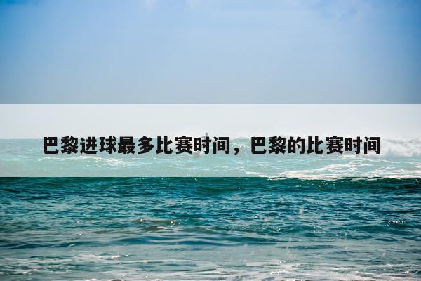 巴黎进球最多比赛时间，巴黎的比赛时间