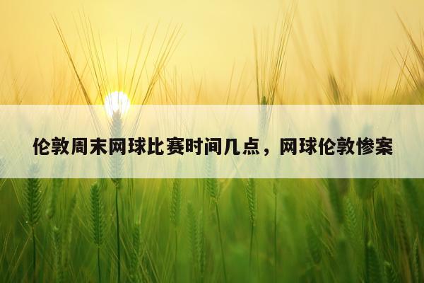 伦敦周末网球比赛时间几点，网球伦敦惨案