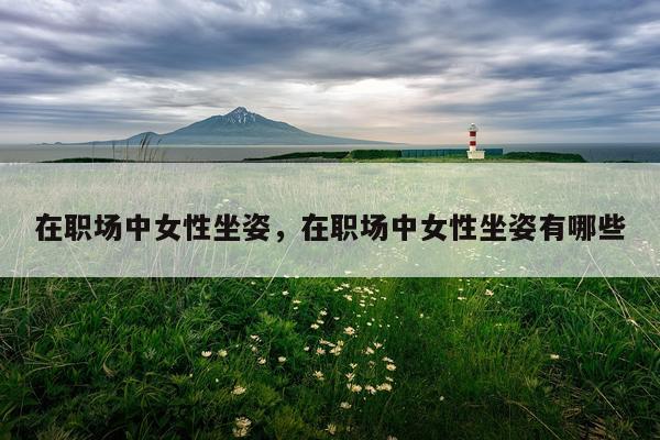在职场中女性坐姿，在职场中女性坐姿有哪些