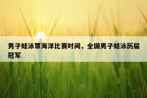 男子蛙泳覃海洋比赛时间，全国男子蛙泳历届冠军