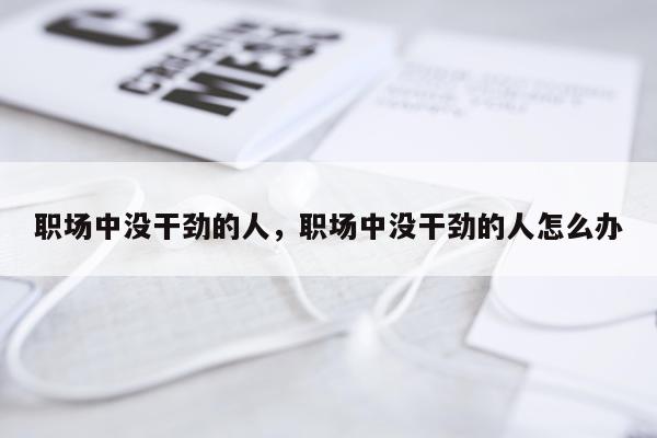 职场中没干劲的人，职场中没干劲的人怎么办